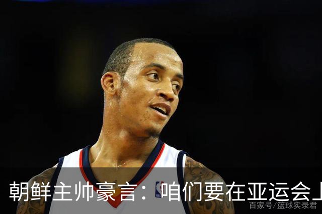 朝鲜主帅豪言：咱们要在亚运会上对中国队来个大比拼！